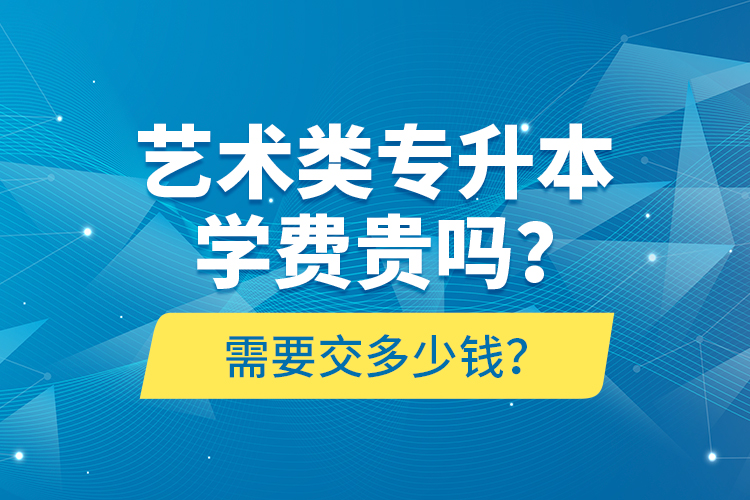 藝術(shù)類專升本學(xué)費貴嗎？需要交多少錢？