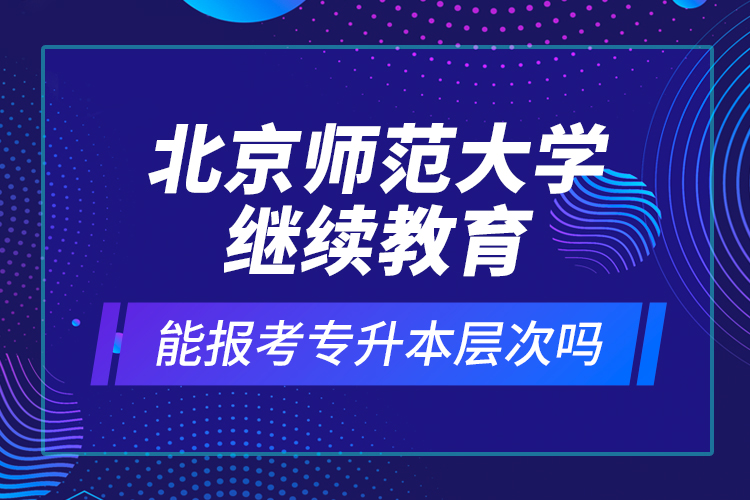 北京師范大學(xué)繼續(xù)教育能報考專升本層次嗎？