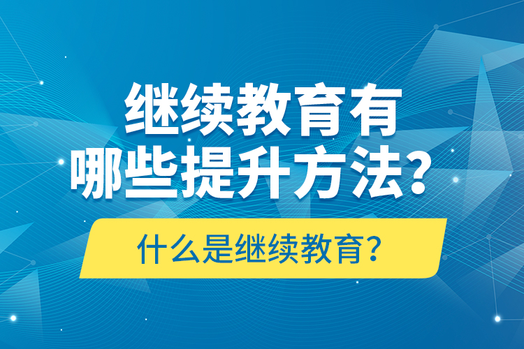 什么是繼續(xù)教育？繼續(xù)教育有哪些提升方法？