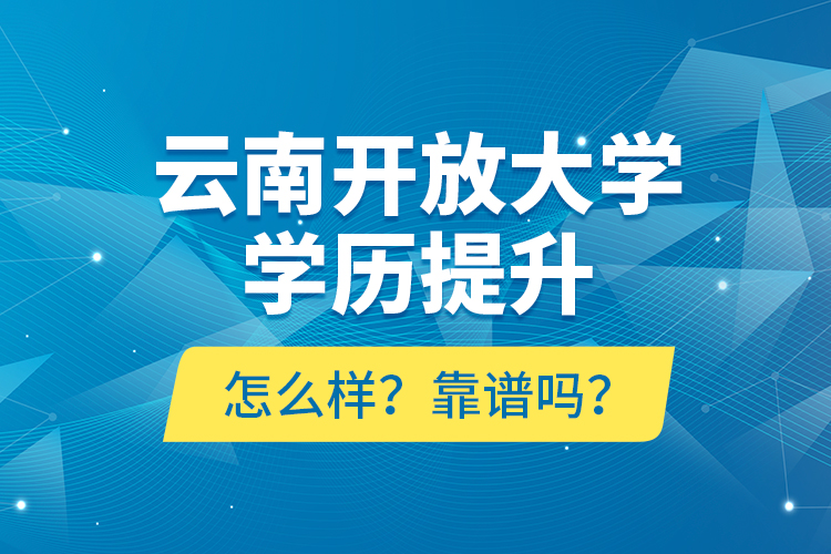 云南開放大學學歷提升怎么樣？靠譜嗎？