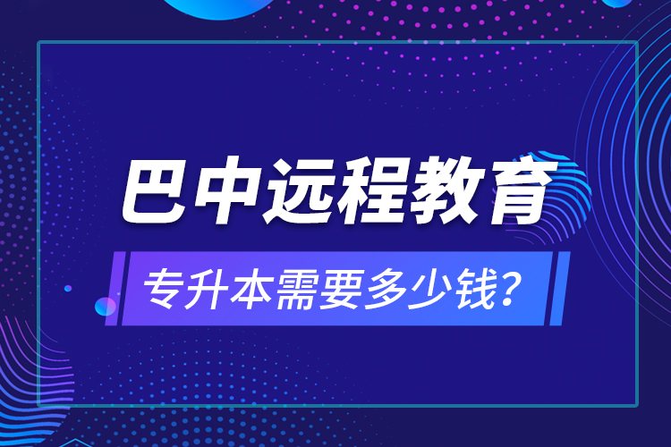 巴中遠程教育專升本需要多少錢？