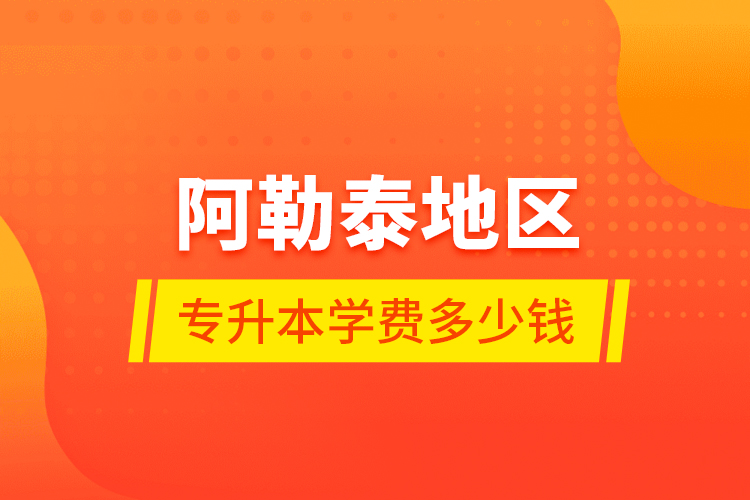 阿勒泰地區(qū)專升本學(xué)費(fèi)多少錢？
