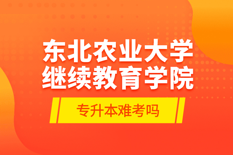 東北農(nóng)業(yè)大學繼續(xù)教育學院專升本難考嗎?