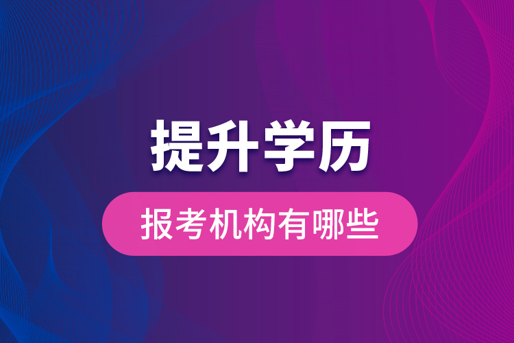 提升學(xué)歷報(bào)考機(jī)構(gòu)有哪些？