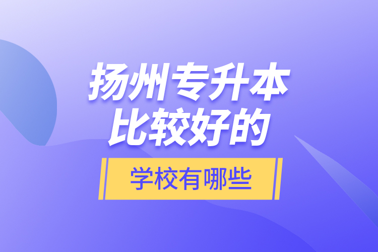 揚州專升本比較好的學(xué)校有哪些？