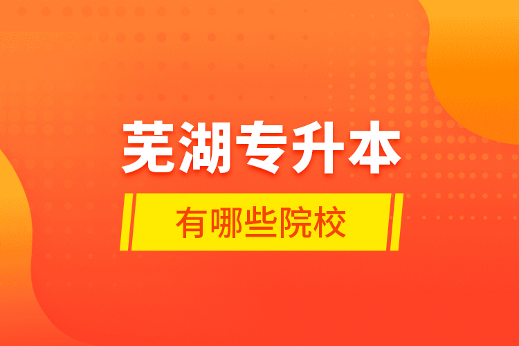 蕪湖專升本有哪些學(xué)校？