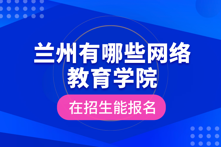 蘭州有哪些網(wǎng)絡(luò)教育學(xué)院在招生能報名？
