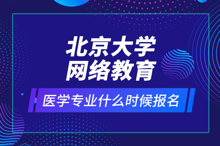 北京大學(xué)網(wǎng)絡(luò)教育醫(yī)學(xué)專業(yè)什么時(shí)候報(bào)名？