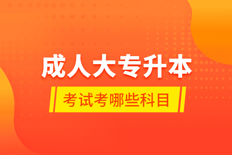 成人大專升本考試考哪些科目？