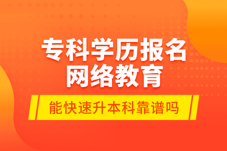 專科學歷報名網(wǎng)絡教育能快速升本科靠譜嗎？