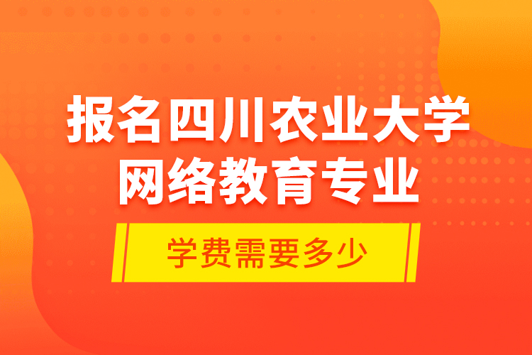 報名四川農(nóng)業(yè)大學(xué)網(wǎng)絡(luò)教育專業(yè)學(xué)費需要多少