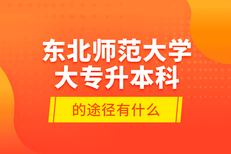 東北師范大學(xué)大專(zhuān)升本科的途徑有什么？