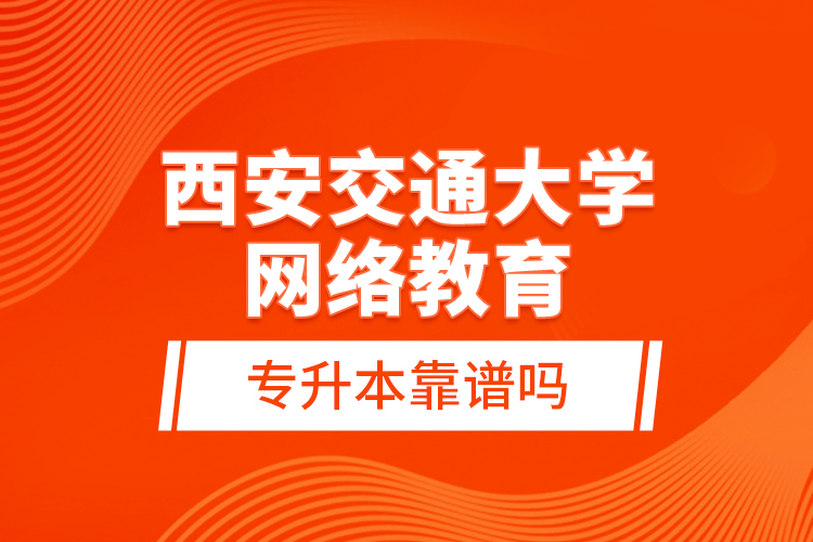 西安交通大學(xué)網(wǎng)絡(luò)教育專升本靠譜嗎？