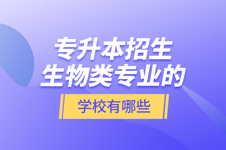 專升本招生生物類專業(yè)的學(xué)校有哪些？