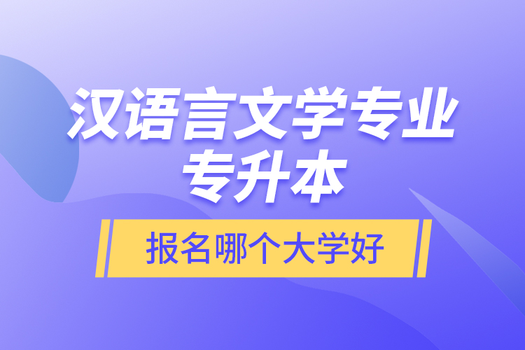 漢語言文學(xué)專業(yè)專升本報名哪個大學(xué)好？
