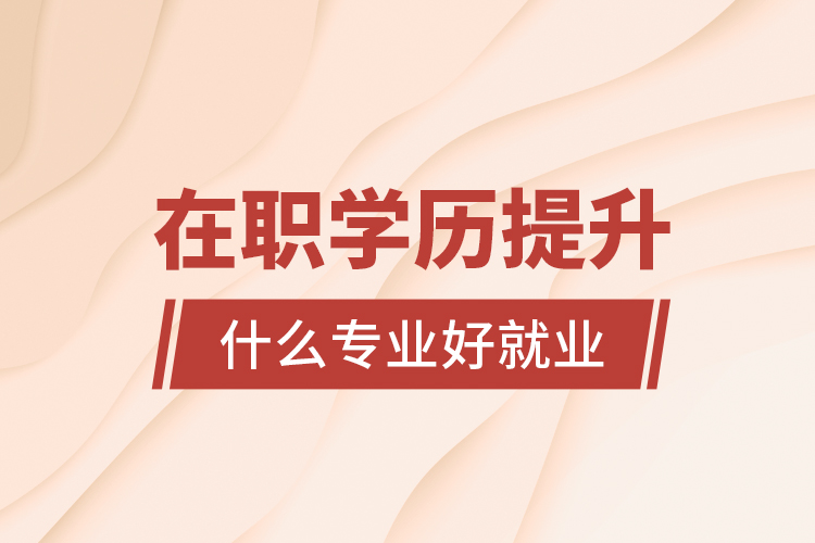 在職學(xué)歷提升什么專業(yè)好就業(yè)？