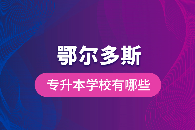 鄂爾多斯專升本學(xué)校有哪些？