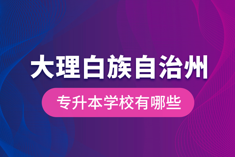 大理白族自治州專升本學校有哪些？