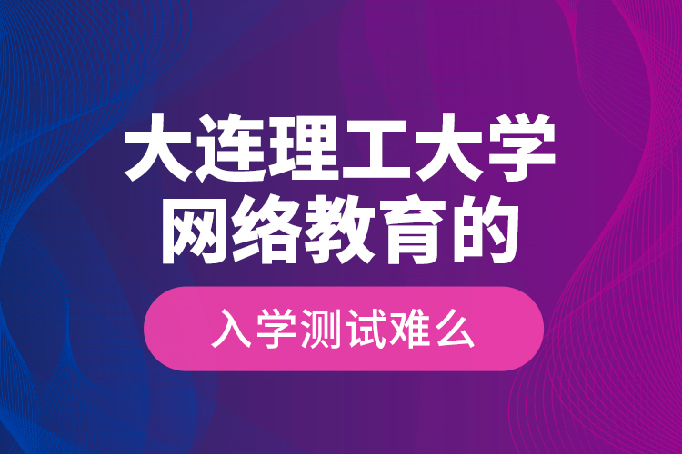 大連理工大學(xué)網(wǎng)絡(luò)教育的入學(xué)測試難么？