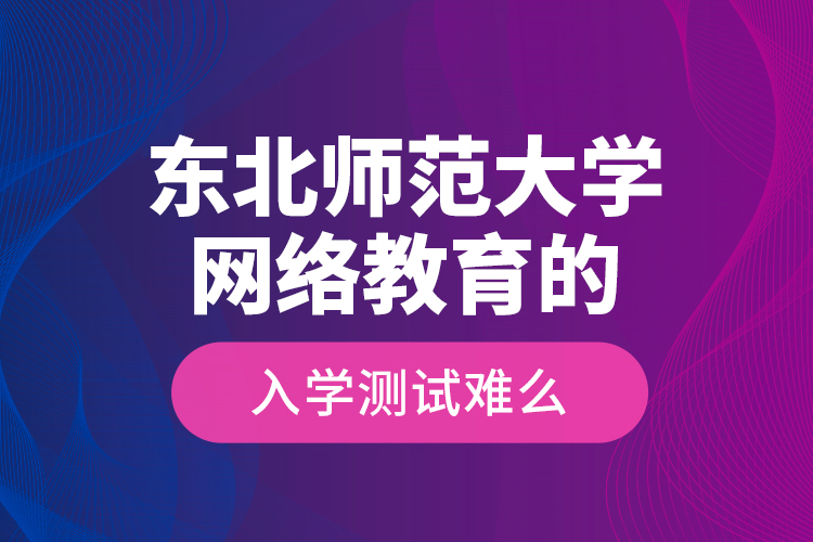 東北師范大學(xué)網(wǎng)絡(luò)教育的入學(xué)測(cè)試難么？