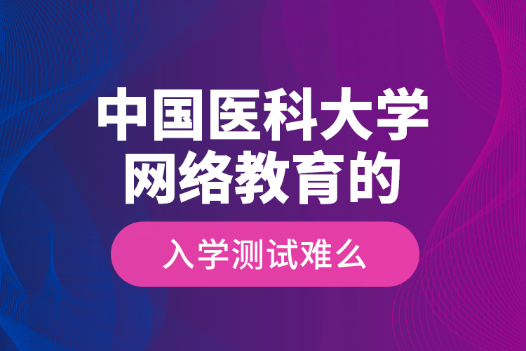 中國醫(yī)科大學(xué)網(wǎng)絡(luò)教育的入學(xué)測試難么？