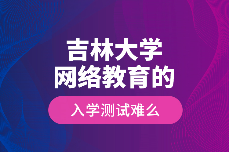 吉林大學(xué)網(wǎng)絡(luò)教育的入學(xué)測(cè)試難么？
