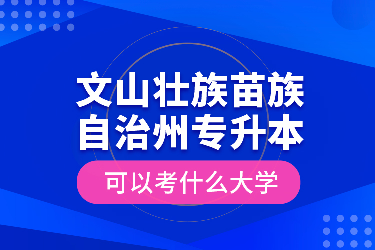 文山壯族苗族自治州專升本可以考什么大學(xué)？