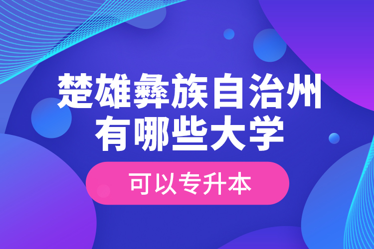 楚雄彝族自治州有哪些大學(xué)可以專升本？