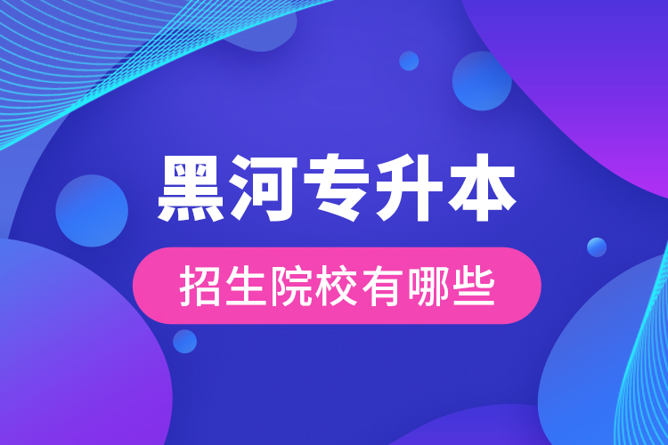 黑河專升本招生院校有哪些？
