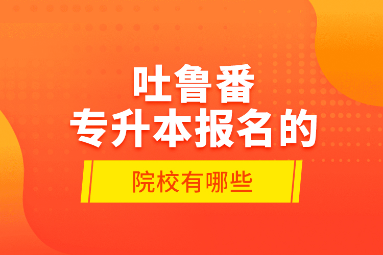 吐魯番專升本報(bào)名的院校有哪些？