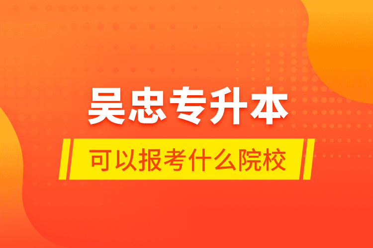 吳忠專升本可以報考什么院校？