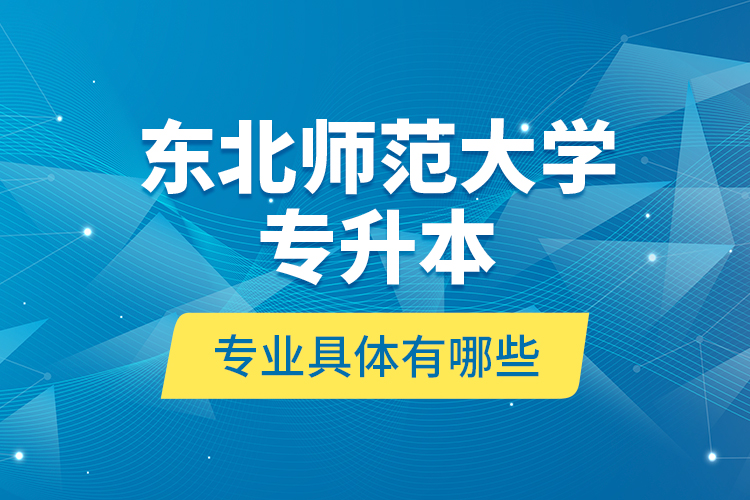 東北師范大學專升本專業(yè)具體有哪些？