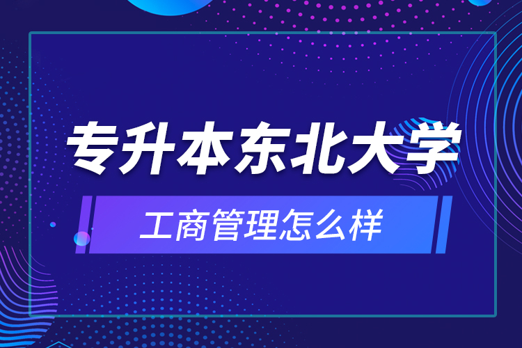 專升本東北大學工商管理怎么樣？