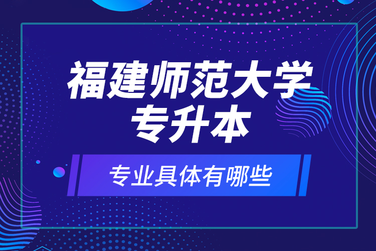 福建師范大學(xué)專升本專業(yè)具體有哪些？