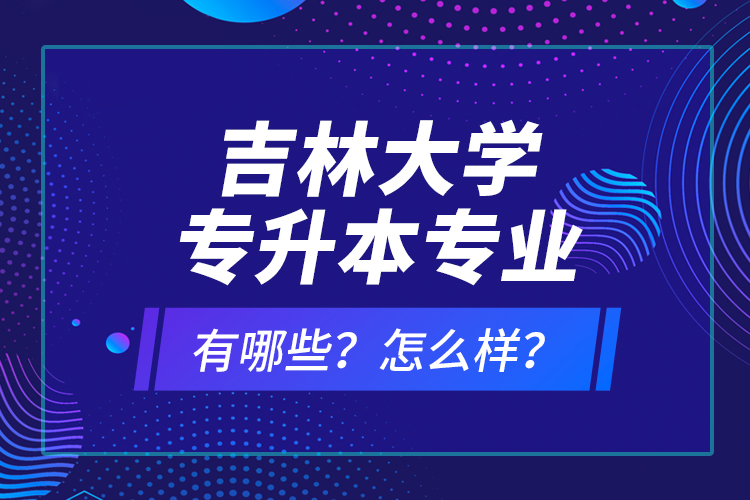 吉林大學(xué)專(zhuān)升本專(zhuān)業(yè)有哪些？怎么樣？