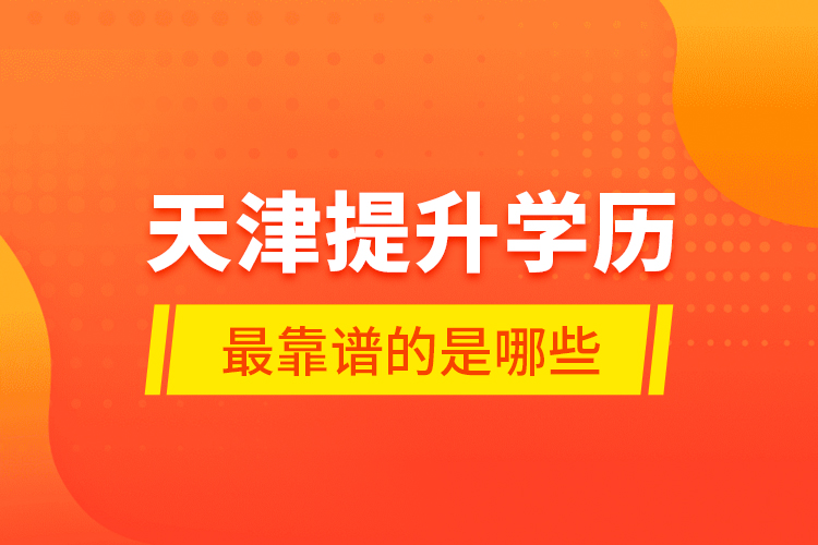 天津提升學歷最靠譜的是哪些？
