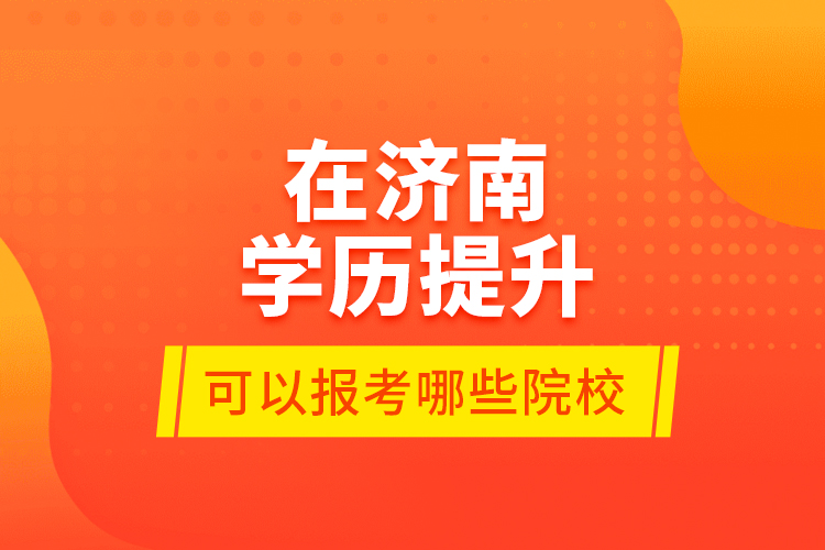 在濟(jì)南學(xué)歷提升可以報(bào)考哪些院校？