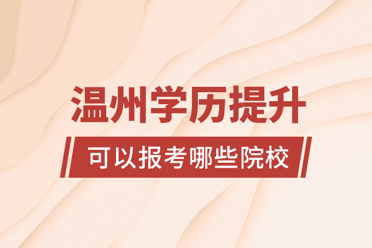 溫州學(xué)歷提升可以報(bào)考哪些院校？