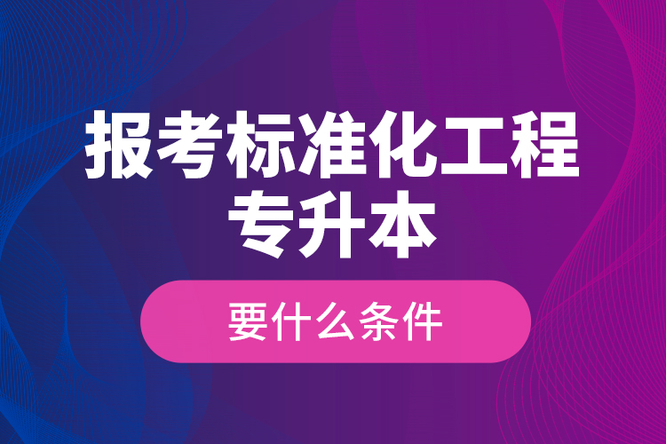報(bào)考標(biāo)準(zhǔn)化工程專升本要什么條件？