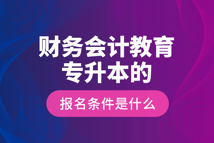財(cái)務(wù)會(huì)計(jì)教育專升本的報(bào)名條件是什么？
