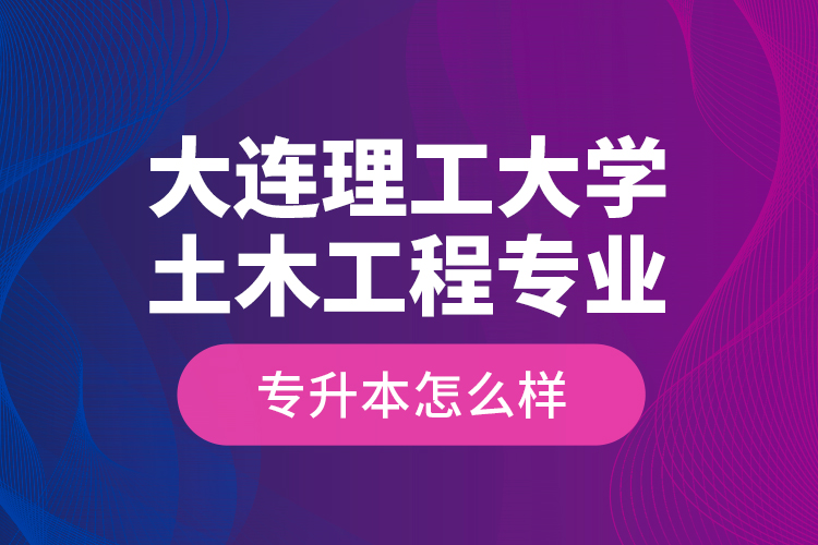 大連理工大學(xué)土木工程專業(yè)專升本怎么樣？