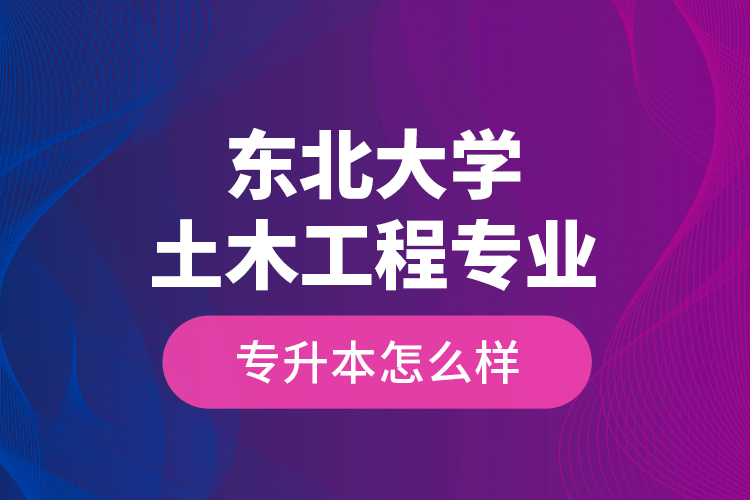 東北大學(xué)土木工程專業(yè)專升本怎么樣？