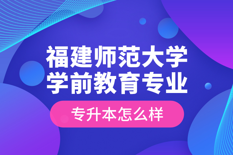 福建師范大學(xué)學(xué)前教育專業(yè)專升本怎么樣？