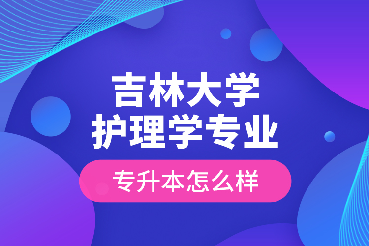 吉林大學(xué)護理學(xué)專業(yè)專升本怎么樣？