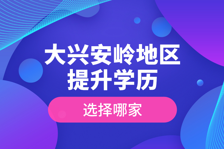 大興安嶺地區(qū)提升學歷選擇哪家？