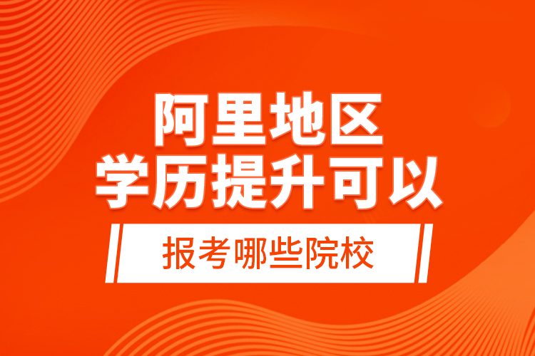 阿里地區(qū)學歷提升可以報考哪些院校？