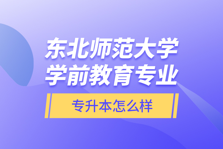 東北師范大學(xué)學(xué)前教育專業(yè)專升本怎么樣？