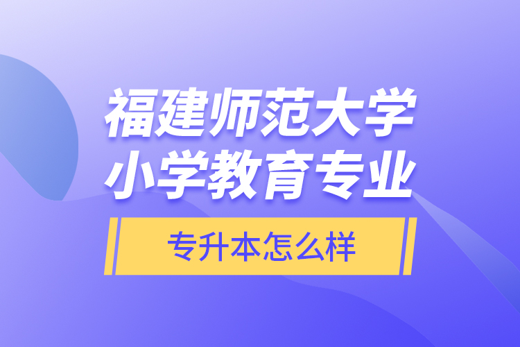 福建師范大學(xué)小學(xué)教育專(zhuān)業(yè)專(zhuān)升本怎么樣？
