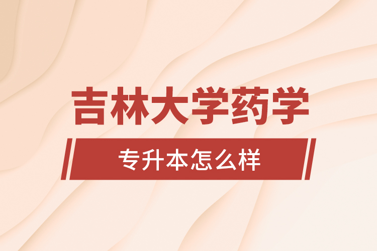 吉林大學(xué)藥學(xué)專業(yè)專升本怎么樣？