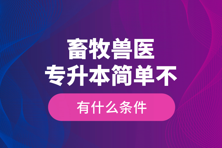畜牧獸醫(yī)專升本簡單不，有什么條件？